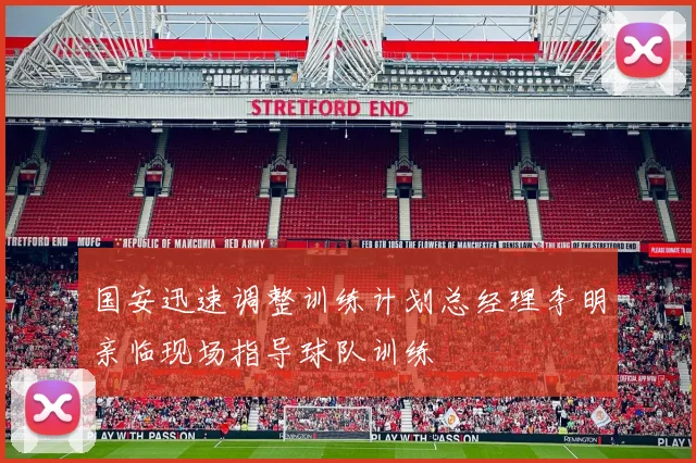 国安迅速调整训练计划总经理李明亲临现场指导球队训练