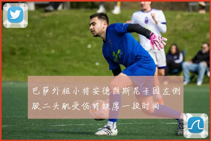 巴萨外租小将安德烈斯昆卡因左侧股二头肌受伤将缺席一段时间