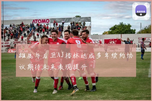 雄鹿与后卫AJ格林达成多年续约协议期待未来表现提升