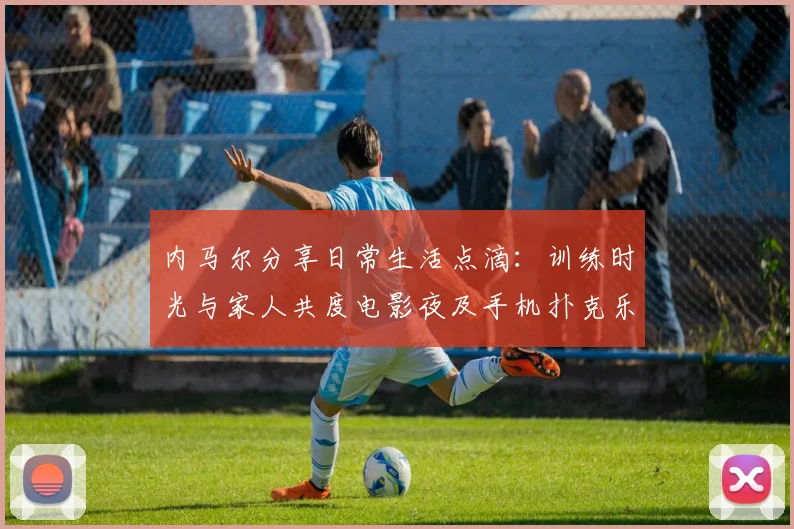 内马尔分享日常生活点滴：训练时光与家人共度电影夜及手机扑克乐趣