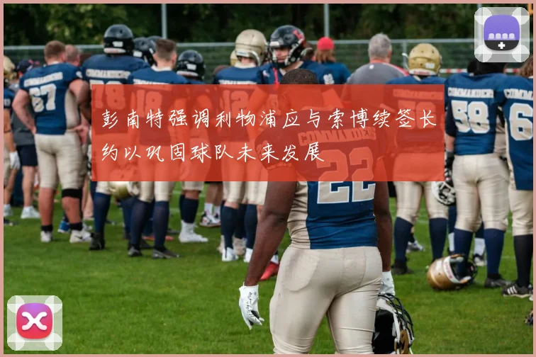 彭南特强调利物浦应与索博续签长约以巩固球队未来发展