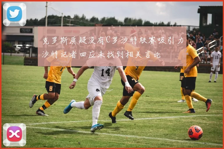 克罗斯质疑没有C罗沙特联赛吸引力沙特记者回应未找到相关言论