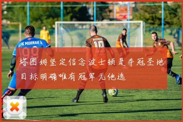 塔图姆坚定信念波士顿是夺冠圣地目标明确唯有冠军无他选