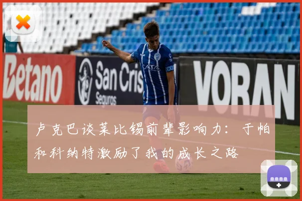 卢克巴谈莱比锡前辈影响力：于帕和科纳特激励了我的成长之路