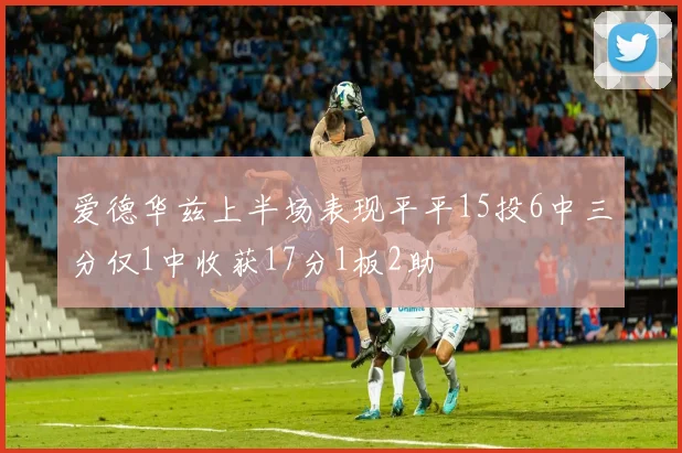 爱德华兹上半场表现平平15投6中三分仅1中收获17分1板2助