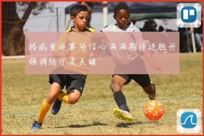 格威重返赛场信心满满期待连胜并强调防守是关键