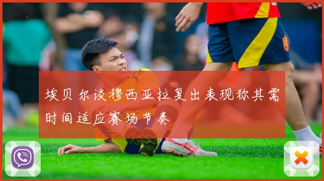 埃贝尔谈穆西亚拉复出表现称其需时间适应赛场节奏