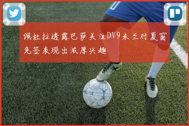佩杜拉透露巴萨关注DV9米兰对夏窗免签表现出浓厚兴趣