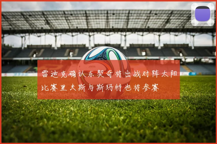雷迪克确认东契奇将出战对阵太阳比赛里夫斯与斯玛特也将参赛