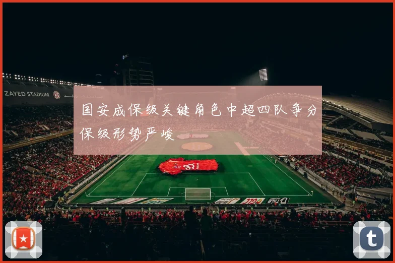 国安成保级关键角色中超四队争分保级形势严峻