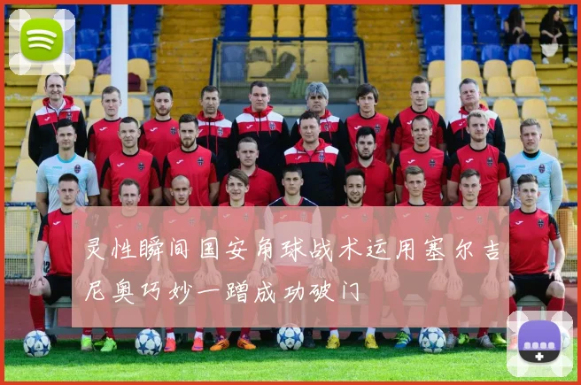 灵性瞬间国安角球战术运用塞尔吉尼奥巧妙一蹭成功破门
