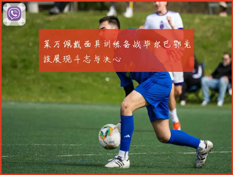 莱万佩戴面具训练备战毕尔巴鄂竞技展现斗志与决心