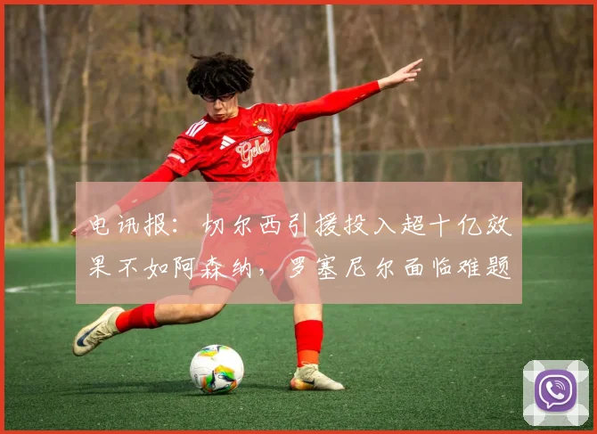 电讯报：切尔西引援投入超十亿效果不如阿森纳，罗塞尼尔面临难题