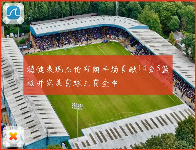 稳健表现杰伦布朗半场贡献14分5篮板并完美罚球三罚全中