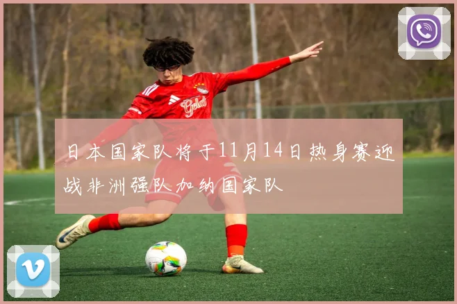 日本国家队将于11月14日热身赛迎战非洲强队加纳国家队