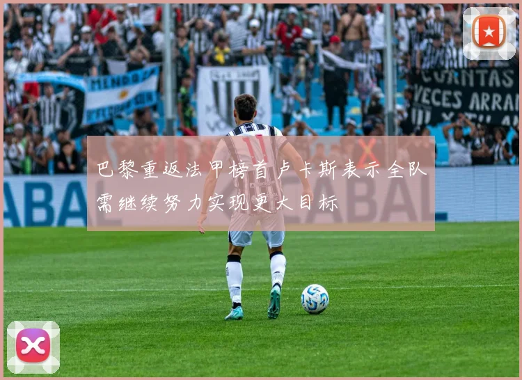 巴黎重返法甲榜首卢卡斯表示全队需继续努力实现更大目标