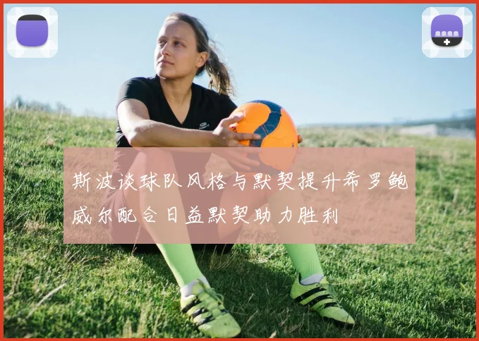 斯波谈球队风格与默契提升希罗鲍威尔配合日益默契助力胜利