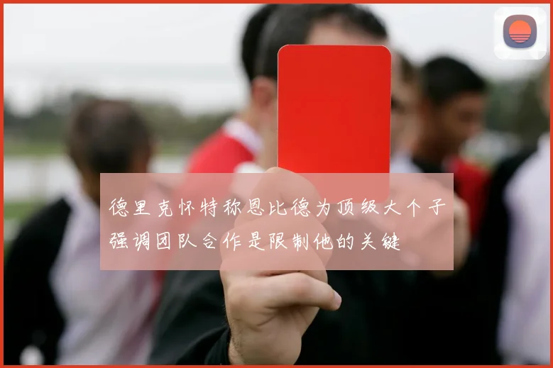 德里克怀特称恩比德为顶级大个子强调团队合作是限制他的关键