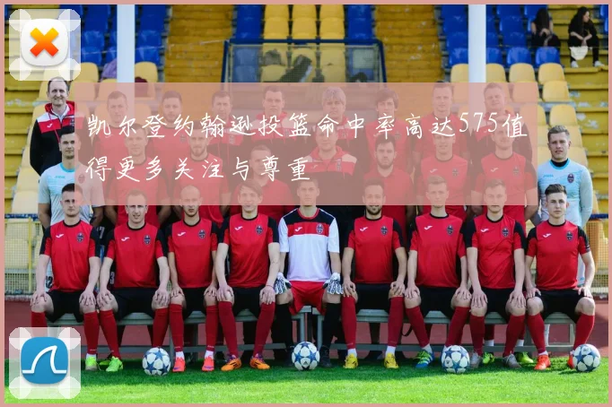 凯尔登约翰逊投篮命中率高达575值得更多关注与尊重