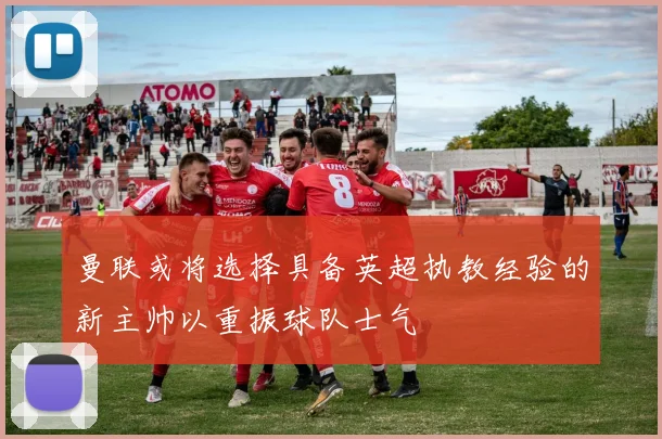 曼联或将选择具备英超执教经验的新主帅以重振球队士气