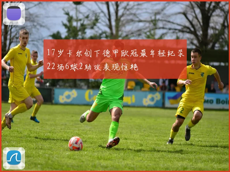 17岁卡尔创下德甲欧冠最年轻纪录22场6球2助攻表现惊艳