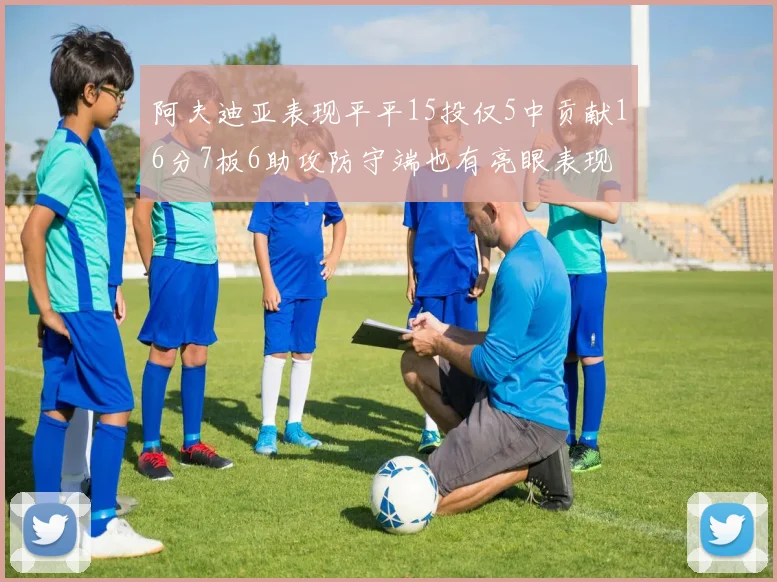 阿夫迪亚表现平平15投仅5中贡献16分7板6助攻防守端也有亮眼表现