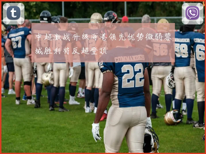 中超激战升级海港领先优势微弱蓉城胜利将反超登顶