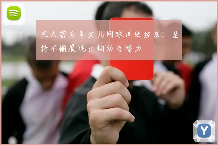 王大雷分享女儿网球训练经历：坚持不懈展现出韧劲与潜力