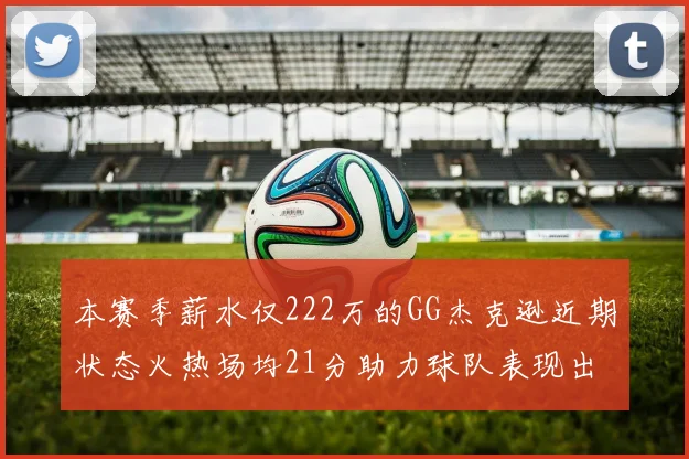 本赛季薪水仅222万的GG杰克逊近期状态火热场均21分助力球队表现出色