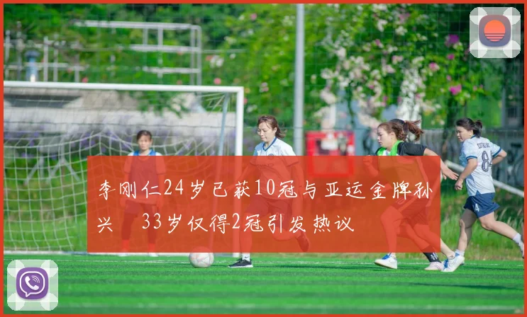 李刚仁24岁已获10冠与亚运金牌孙兴慜33岁仅得2冠引发热议