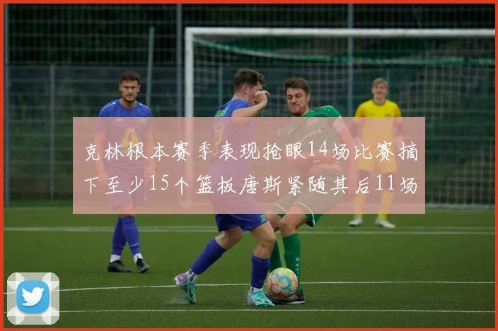 克林根本赛季表现抢眼14场比赛摘下至少15个篮板唐斯紧随其后11场精彩表现