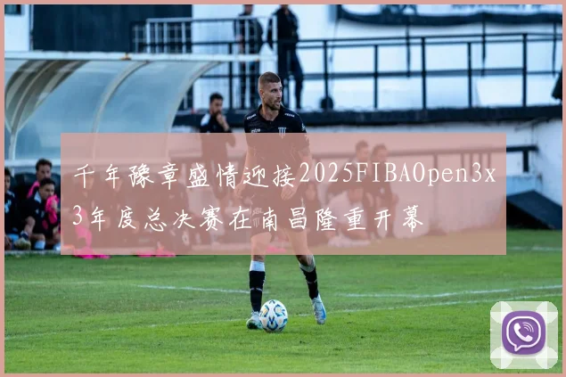 千年豫章盛情迎接2025FIBAOpen3x3年度总决赛在南昌隆重开幕