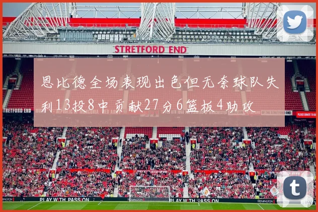 恩比德全场表现出色但无奈球队失利13投8中贡献27分6篮板4助攻