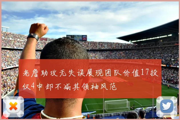 老詹助攻无失误展现团队价值17投仅4中却不减其领袖风范