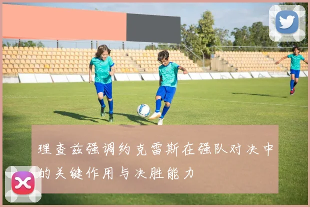 理查兹强调约克雷斯在强队对决中的关键作用与决胜能力