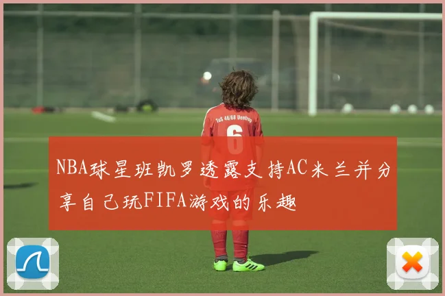 NBA球星班凯罗透露支持AC米兰并分享自己玩FIFA游戏的乐趣