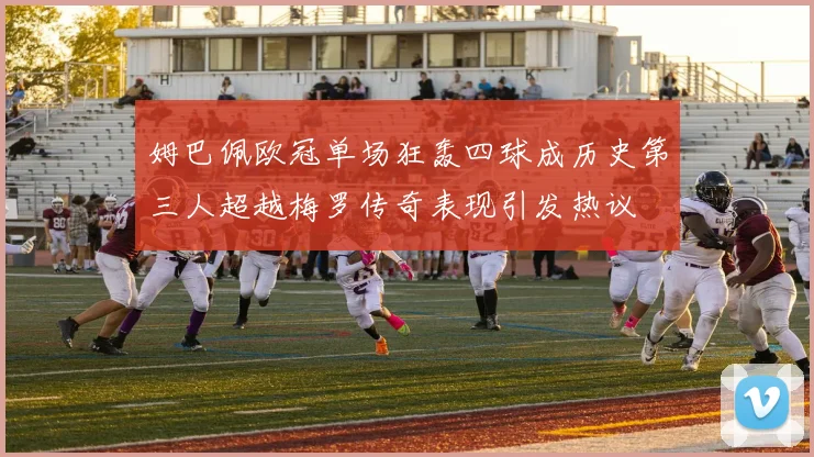 姆巴佩欧冠单场狂轰四球成历史第三人超越梅罗传奇表现引发热议