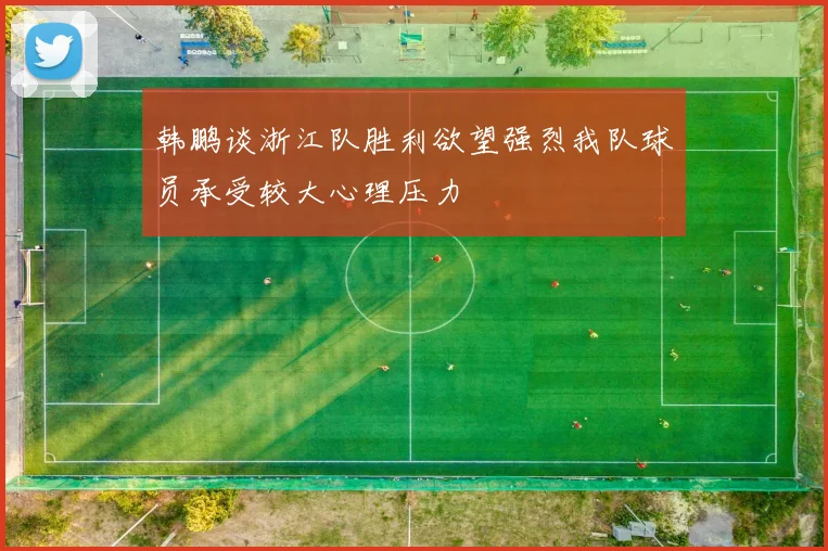 韩鹏谈浙江队胜利欲望强烈我队球员承受较大心理压力