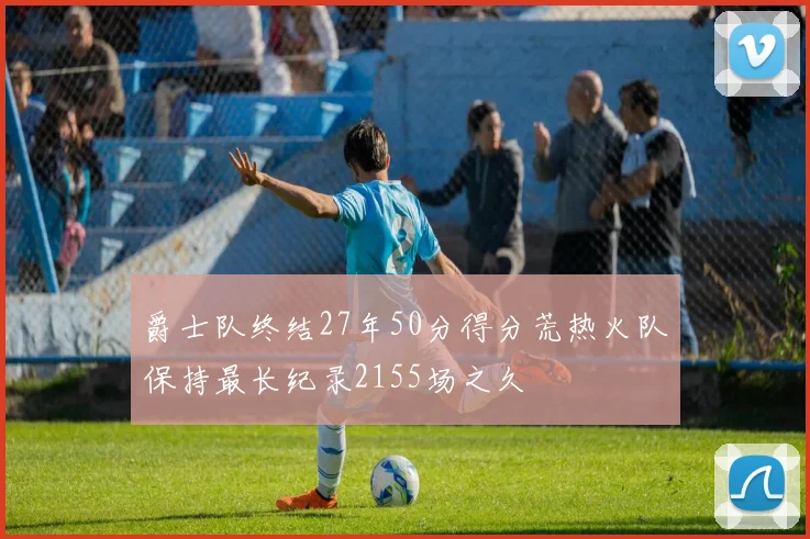 爵士队终结27年50分得分荒热火队保持最长纪录2155场之久