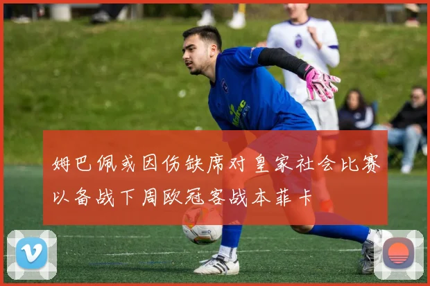 姆巴佩或因伤缺席对皇家社会比赛以备战下周欧冠客战本菲卡