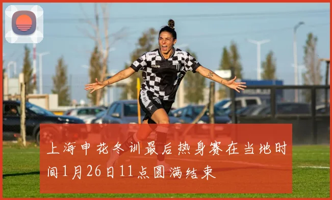 上海申花冬训最后热身赛在当地时间1月26日11点圆满结束