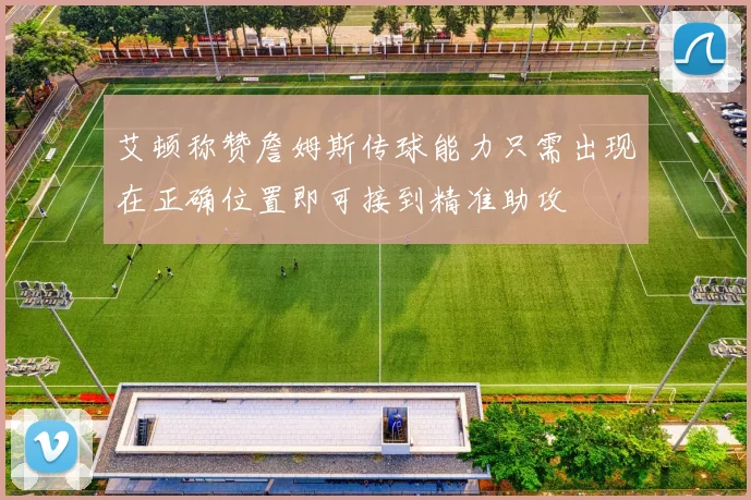 艾顿称赞詹姆斯传球能力只需出现在正确位置即可接到精准助攻