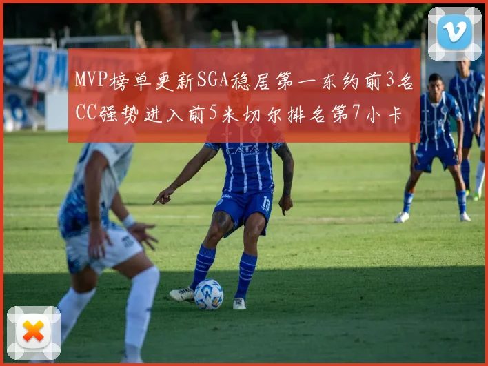 MVP榜单更新SGA稳居第一东约前3名CC强势进入前5米切尔排名第7小卡获提名