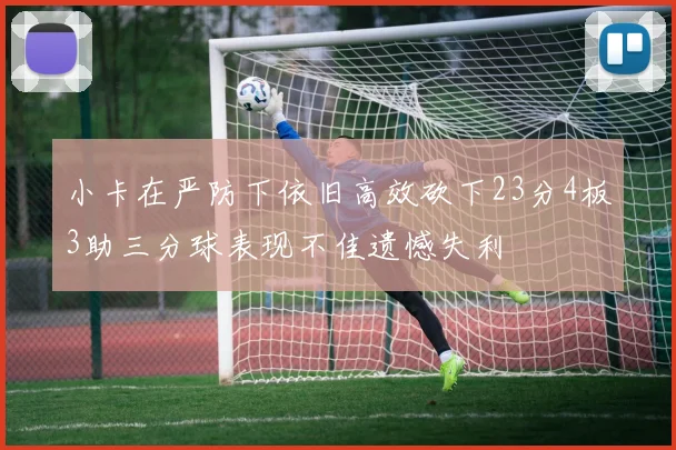 小卡在严防下依旧高效砍下23分4板3助三分球表现不佳遗憾失利