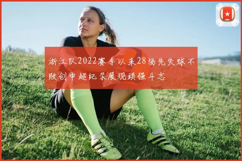 浙江队2022赛季以来28场先失球不败创中超纪录展现顽强斗志
