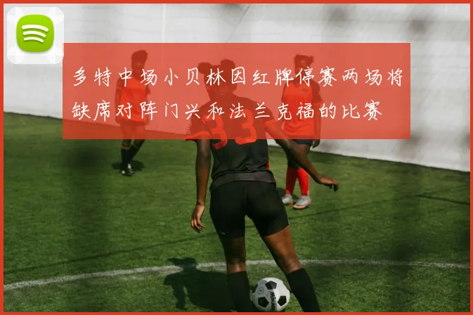 多特中场小贝林因红牌停赛两场将缺席对阵门兴和法兰克福的比赛
