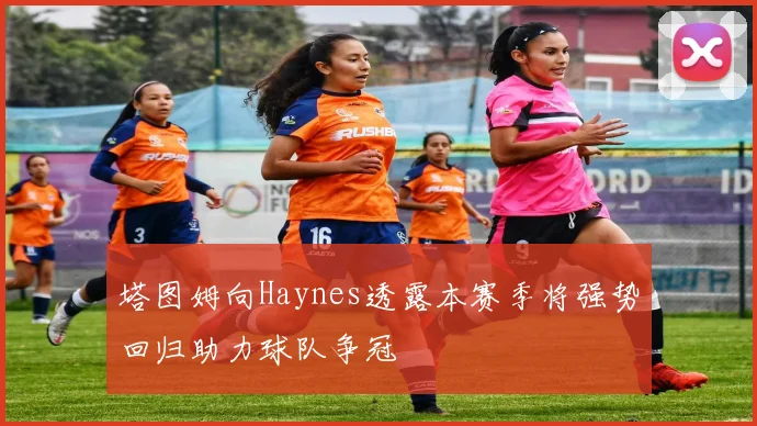 塔图姆向Haynes透露本赛季将强势回归助力球队争冠