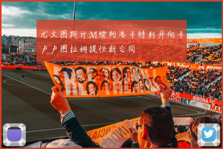 尤文图斯计划续约洛卡特利并向卡卢卢图拉姆提供新合同