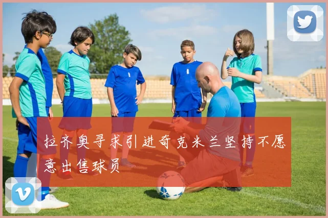 拉齐奥寻求引进奇克米兰坚持不愿意出售球员