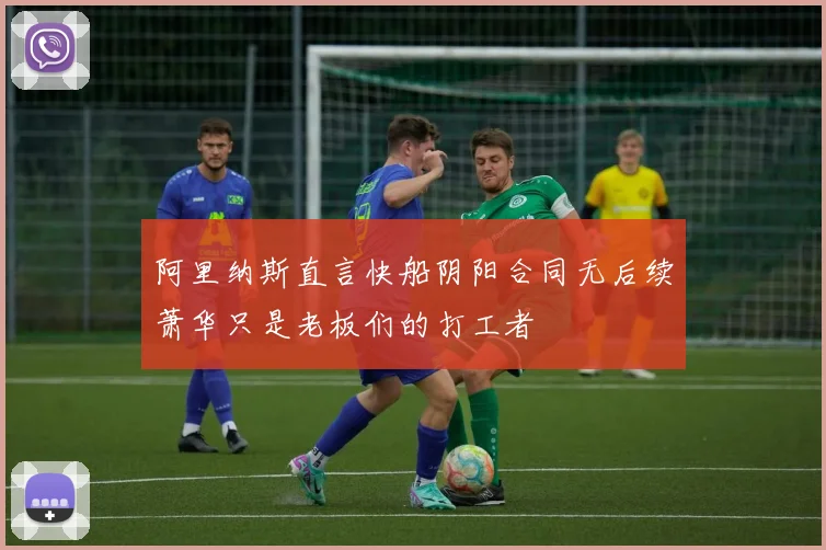 阿里纳斯直言快船阴阳合同无后续萧华只是老板们的打工者